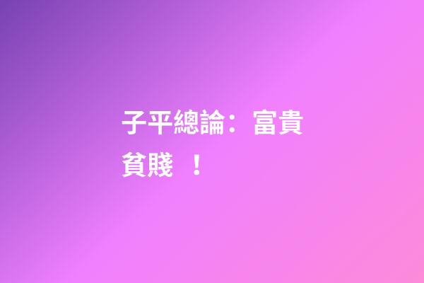 子平總論：富貴貧賤！